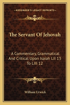 The Servant of Jehovah: A Commentary, Grammatical and Critical Upon Isaiah LII 13 to LIII 12 by Urwick, William