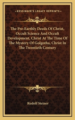 The Pre-Earthly Deeds of Christ, Occult Science and Occult Development, Christ at the Time of the Mystery of Golgotha, Christ in the Twentieth Century by Steiner, Rudolf
