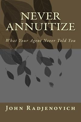 Never Annuitize: What Your Agent Never Told You by Radjenovich Jr, John