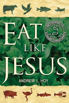 Eat Like Jesus: Returning to Kosher Christianity by Hoy, Andrew L.