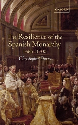 The Resilience of the Spanish Monarchy 1665-1700 by Storrs, Christopher