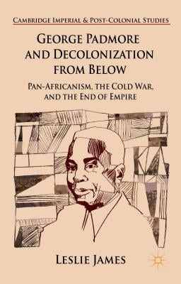 George Padmore and Decolonization from Below: Pan-Africanism, the Cold War, and the End of Empire by James, L.