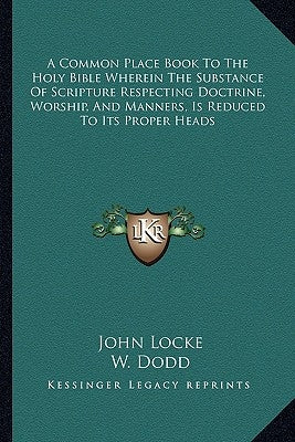 A Common Place Book to the Holy Bible Wherein the Substance of Scripture Respecting Doctrine, Worship, and Manners, Is Reduced to Its Proper Heads by Locke, John