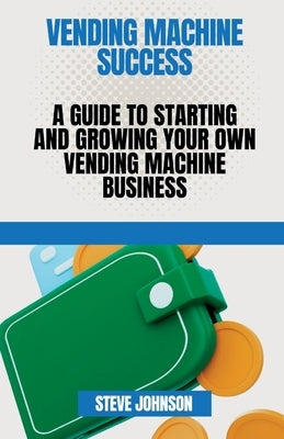 Vending machine Success: A Guide to Starting and Growing Your Own vending machine Business by Johnson, Steve
