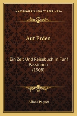 Auf Erden: Ein Zeit Und Reisebuch in Funf Passionen (1908) by Paquet, Alfons