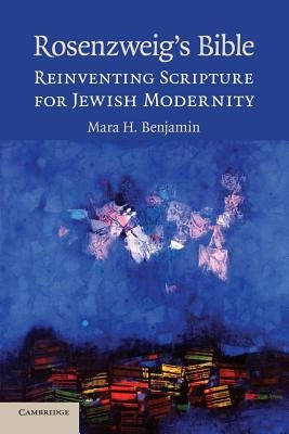 Rosenzweig's Bible: Reinventing Scripture for Jewish Modernity by Benjamin, Mara H.