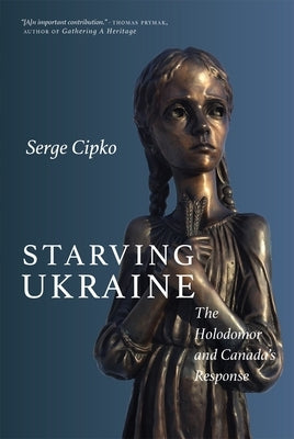 Starving Ukraine: The Holodomor and Canada's Response by Cipko, Serge
