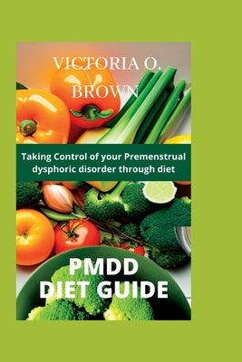 Pmdd Diet Guide: Taking control of your Premenstrual dysphoric disorder through diet by O. Brown, Victoria