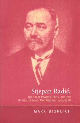 Stjepan Radic, the Croat Peasant Party, and the Politics of Mass Mobilization,1904-1928 by Biondich, Mark