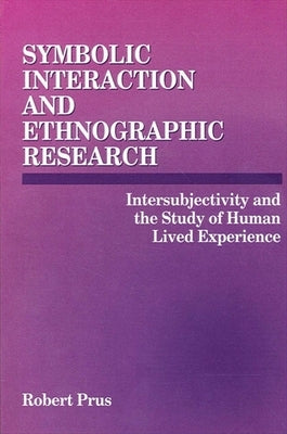 Symbolic Interaction and Ethnographic Research: Intersubjectivity and the Study of Human Lived Experience by Prus, Robert