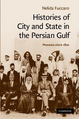 Histories of City and State in the Persian Gulf: Manama Since 1800 by Fuccaro, Nelida