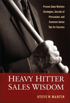 Heavy Hitter Sales Wisdom: Proven Sales Warfare Strategies, Secrets of Persuasion, and Common-Sense Tips for Success by Martin, Steve W.