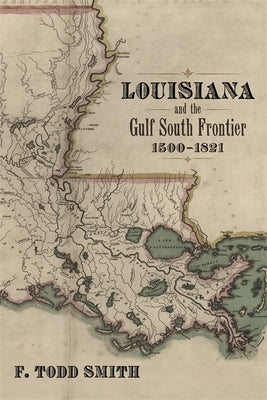 Louisiana and the Gulf South Frontier, 1500-1821 by Smith, F. Todd