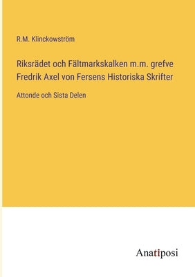 Riksrädet och Fältmarkskalken m.m. grefve Fredrik Axel von Fersens Historiska Skrifter: Attonde och Sista Delen by Klinckowström, R. M.