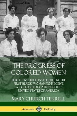 The Progress of Colored Women: Three Civil Rights Speeches by the First Black Woman to Receive a College Education in the United States of America by Terrell, Mary Church