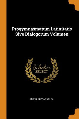 Progymnasmatum Latinitatis Sive Dialogorum Volumen by Pontanus, Jacobus