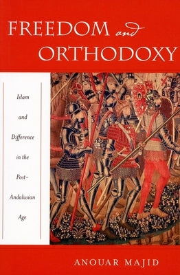 Freedom and Orthodoxy: Islam and Difference in the Post-Andalusian Age by Majid, Anouar
