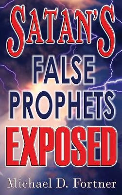 Satan's False Prophets Exposed by Fortner, Michael D.