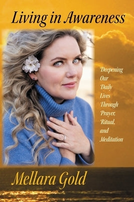 Living in Awareness: Deepening Our Daily Lives Through Prayer, Ritual, and Meditation by Gold, Mellara