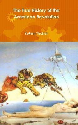 The True History of the American Revolution by Fisher, Sidney