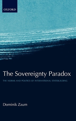 The Sovereignty Paradox: The Norms and Politics of International Statebuilding by Zaum, Dominik