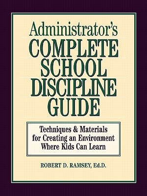 Administrator's Complete School Discipline Guide: Techniques & Materials for Creating an Environment Where Kids Can Learn by Ramsey, Robert D.