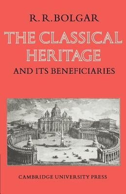 The Classical Heritage and Its Beneficiaries by Bolgar, R. R.