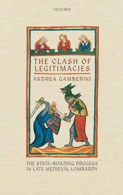 The Clash of Legitimacies: The State-Building Process in Late Medieval Lombardy by Gamberini, Andrea