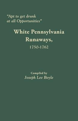 Apt to Get Drunk at All Opportunities: White Pennsylvania Runaways, 1750-1762 by Boyle, Joseph Lee