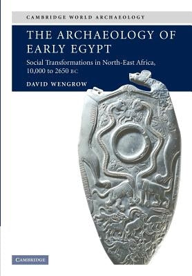 The Archaeology of Early Egypt: Social Transformations in North-East Africa, C. 10,000 to 2,650 BC by Wengrow, David