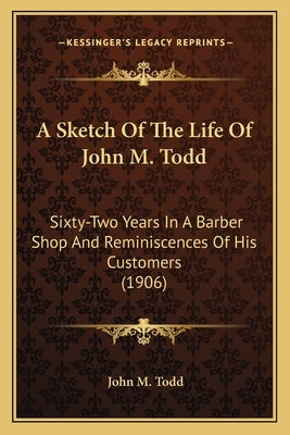 A Sketch of the Life of John M. Todd: Sixty-Two Years in a Barber Shop and Reminiscences of His Customers (1906) by Todd, John M.