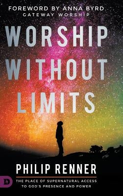 Worship Without Limits: The Place of Supernatural Access to God's Presence and Power by Renner, Philip