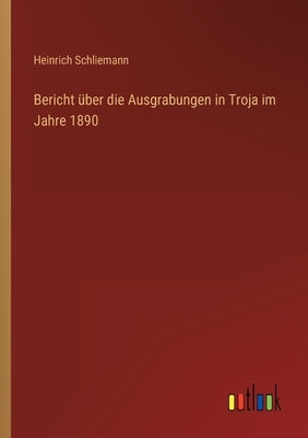 Bericht über die Ausgrabungen in Troja im Jahre 1890 by Schliemann, Heinrich