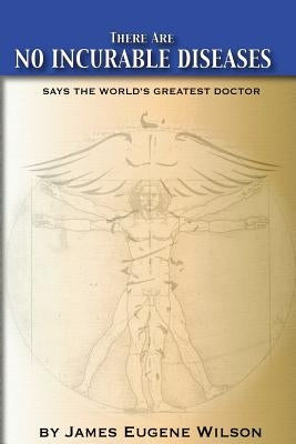 There Are No Incurable Diseases: Says The World's Greatest Doctor by Wilson J. D., J. Eugene