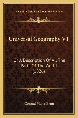 Universal Geography V1: Or A Description Of All The Parts Of The World (1826) by Malte-Brun, Conrad