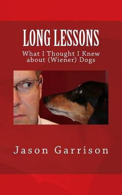 Long Lessons: What I Thought I Knew about (Wiener) Dogs by Garrison, Jason a.