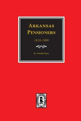 Arkansas Pensioners, 1818-1900: Records of Somegovernment for Benefits Arising from Service in Federal Military Organizations (Revolutionary War, War by Payne, Dorothy