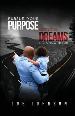 Pursue Your Purpose Not Your Dreams: It Starts With You by Johnson, Joe