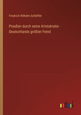 Preußen durch seine Aristokratie - Deutschlands größter Feind by Schlöffel, Friedrich Wilhelm