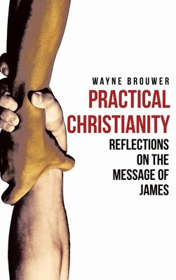 Practical Christianity: Devotional Reflections on the Book of James by Brouwer, Wayne