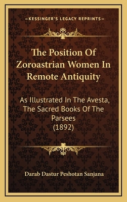 The Position of Zoroastrian Women in Remote Antiquity: As Illustrated in the Avesta, the Sacred Books of the Parsees (1892) by Sanjana, Darab Dastur Peshotan