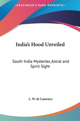 India's Hood Unveiled: South India Mysteries, Astral and Spirit Sight by de Laurence, L. W.