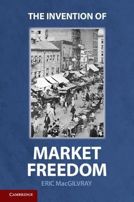 The Invention of Market Freedom by Macgilvray, Eric