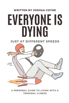 Everyone is Dying, Just At Different Speeds: A Personal Guide To Living With A Terminal Illness by H. Coyne, Joshua