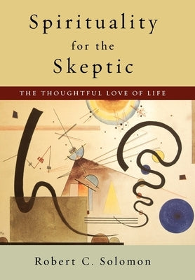 Spirituality for the Skeptic: The Thoughtful Love of Life by Solomon, Robert C.