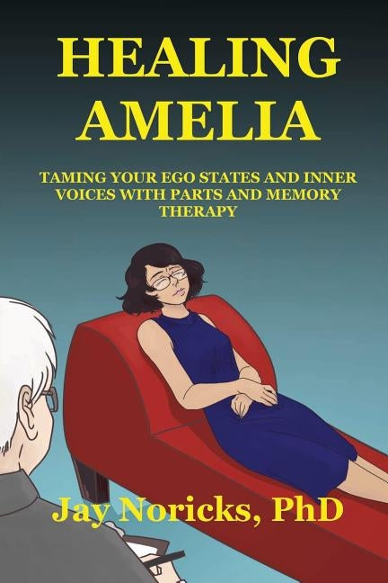 Healing Amelia: Taming Your Ego States and Inner Voices with Parts and Memory Therapy by Noricks, Jay