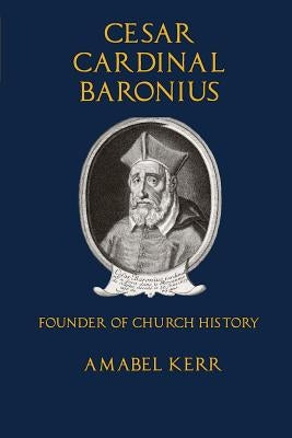 Cesar Cardinal Baronius: Founder of Church History by Kerr, Amabel