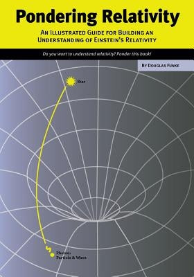 Pondering Relativity: An Illustrated Guide for Building an Understanding of Einstein's Relativity by Funke, Douglas