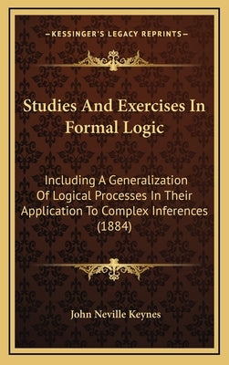 Studies and Exercises in Formal Logic: Including a Generalization of Logical Processes in Their Application to Complex Inferences (1884) by Keynes, John Neville