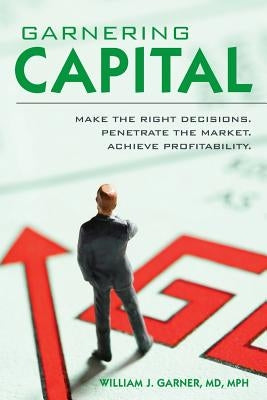 Garnering Capital: Make the Right Decisions. Penetrate the Market. Achieve Profitability. by Garner MD Mph, William J.
